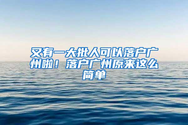 又有一大批人可以落户广州啦！落户广州原来这么简单