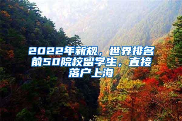 2022年新规，世界排名前50院校留学生，直接落户上海