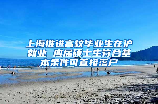 上海推进高校毕业生在沪就业 应届硕士生符合基本条件可直接落户