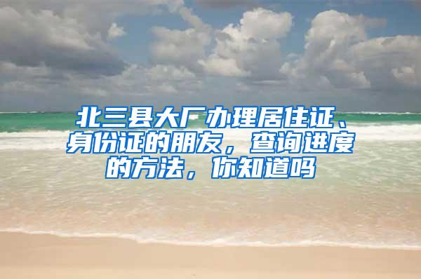 北三县大厂办理居住证、身份证的朋友，查询进度的方法，你知道吗