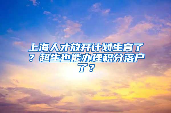 上海人才放开计划生育了？超生也能办理积分落户了？