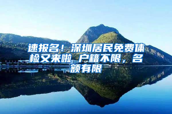 速报名！深圳居民免费体检又来啦 户籍不限，名额有限