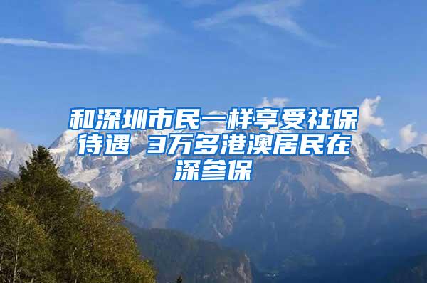 和深圳市民一样享受社保待遇 3万多港澳居民在深参保