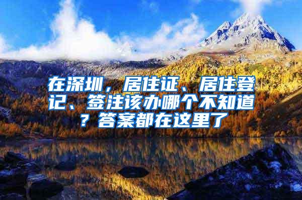 在深圳，居住证、居住登记、签注该办哪个不知道？答案都在这里了