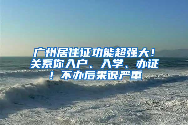 广州居住证功能超强大！关系你入户、入学、办证！不办后果很严重