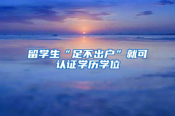 留学生“足不出户”就可认证学历学位