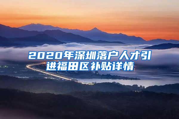 2020年深圳落户人才引进福田区补贴详情