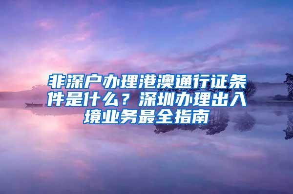 非深户办理港澳通行证条件是什么？深圳办理出入境业务最全指南