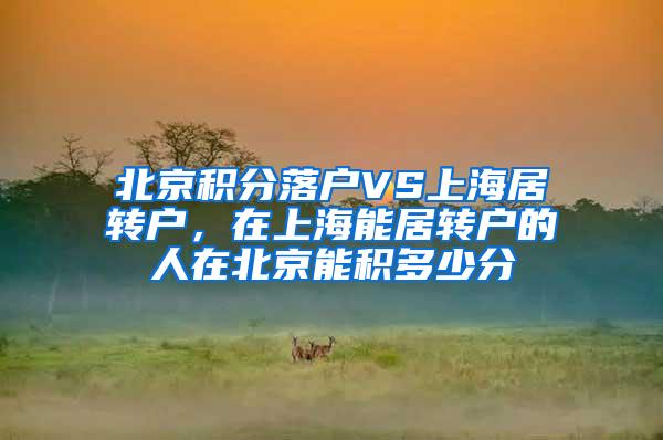 北京积分落户VS上海居转户，在上海能居转户的人在北京能积多少分