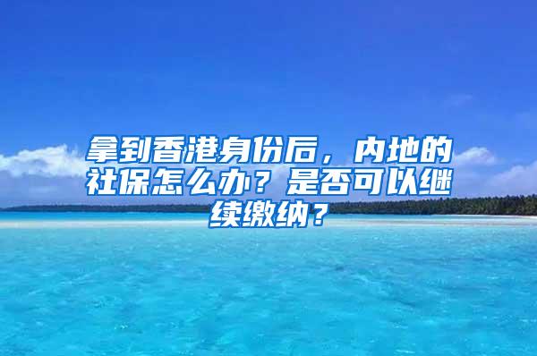 拿到香港身份后，内地的社保怎么办？是否可以继续缴纳？