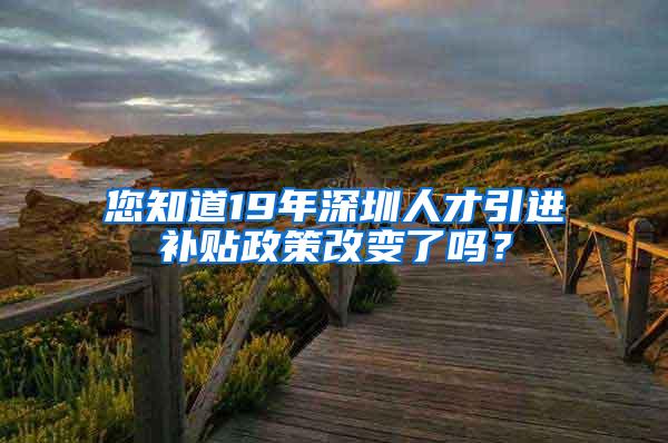 您知道19年深圳人才引进补贴政策改变了吗？