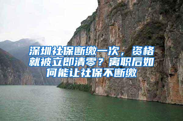 深圳社保断缴一次，资格就被立即清零？离职后如何能让社保不断缴