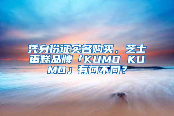 凭身份证实名购买，芝士蛋糕品牌「KUMO KUMO」有何不同？