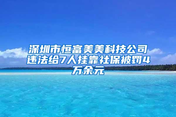 深圳市恒富美美科技公司违法给7人挂靠社保被罚4万余元