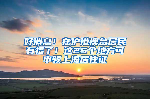好消息！在沪港澳台居民有福了！这25个地方可申领上海居住证