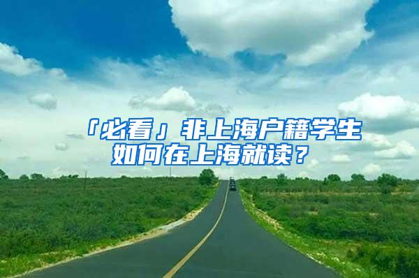 「必看」非上海户籍学生如何在上海就读？