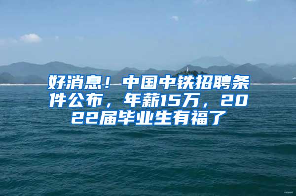 好消息！中国中铁招聘条件公布，年薪15万，2022届毕业生有福了