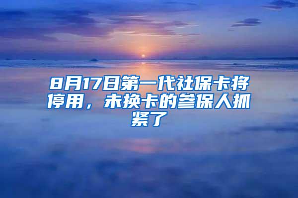 8月17日第一代社保卡将停用，未换卡的参保人抓紧了