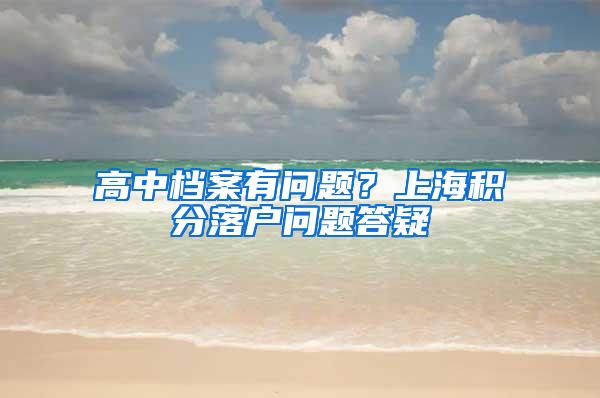 高中档案有问题？上海积分落户问题答疑