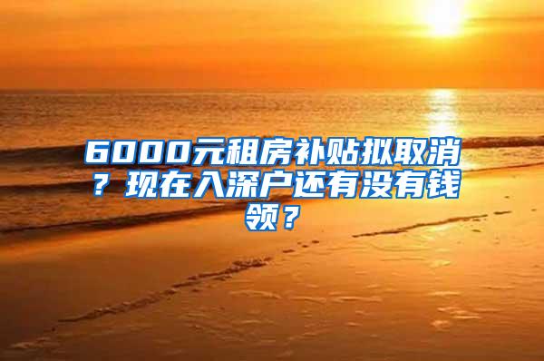 6000元租房补贴拟取消？现在入深户还有没有钱领？