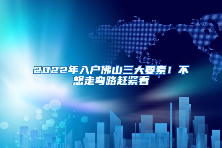 2022年入户佛山三大要素!不想走弯路赶紧看