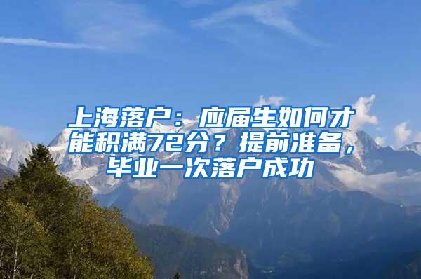 上海落户：应届生如何才能积满72分？提前准备，毕业一次落户成功