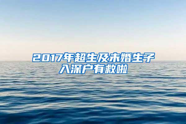 2017年超生及未婚生子入深户有救啦