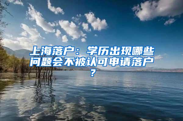 上海落户：学历出现哪些问题会不被认可申请落户？