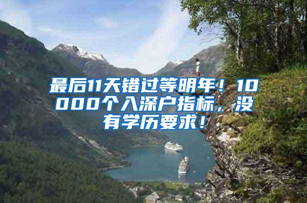 最后11天错过等明年！10000个入深户指标，没有学历要求！