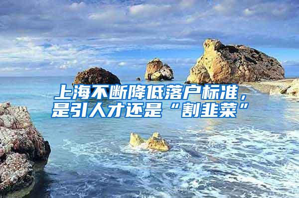 上海不断降低落户标准，是引人才还是“割韭菜”