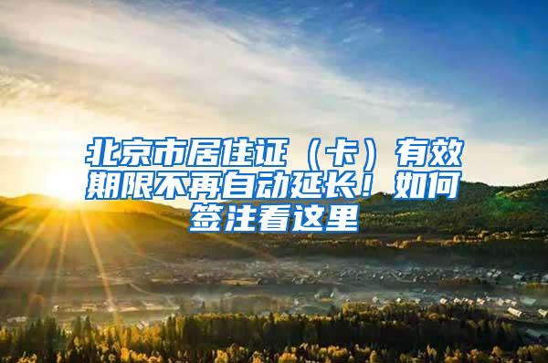 北京市居住证（卡）有效期限不再自动延长！如何签注看这里