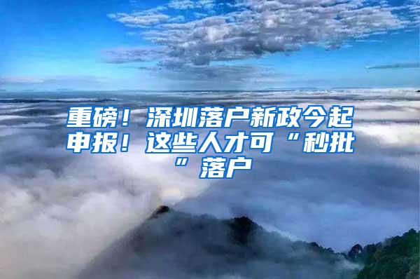 重磅！深圳落户新政今起申报！这些人才可“秒批”落户