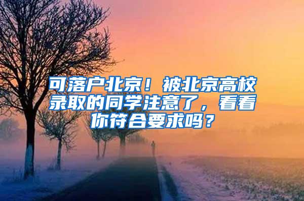 可落户北京！被北京高校录取的同学注意了，看看你符合要求吗？