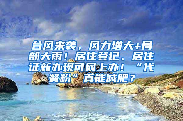 台风来袭，风力增大+局部大雨！居住登记、居住证新办现可网上办！“代餐粉”真能减肥？