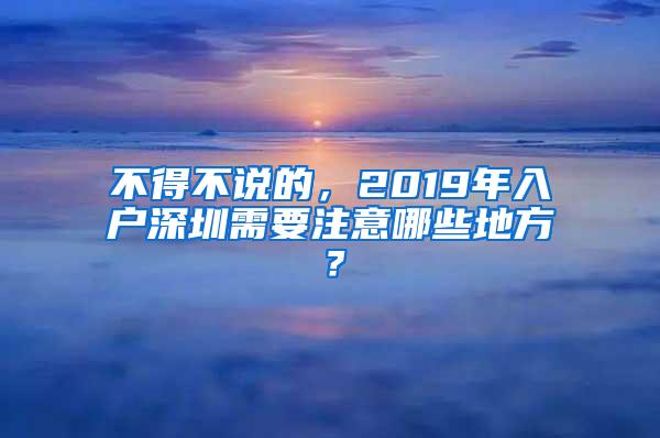 不得不说的，2019年入户深圳需要注意哪些地方？