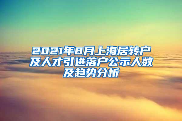 2021年8月上海居转户及人才引进落户公示人数及趋势分析