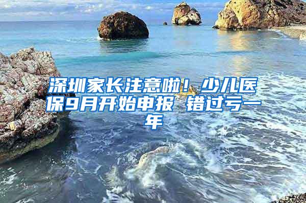 深圳家长注意啦！少儿医保9月开始申报 错过亏一年