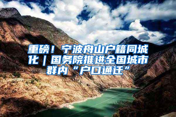 重磅！宁波舟山户籍同城化｜国务院推进全国城市群内“户口通迁”