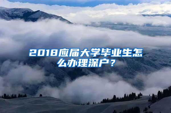 2018应届大学毕业生怎么办理深户？