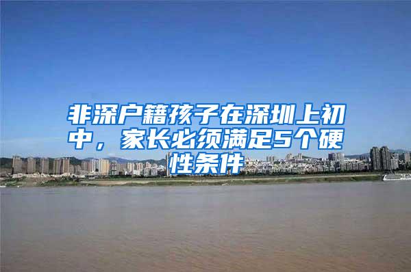 非深户籍孩子在深圳上初中，家长必须满足5个硬性条件