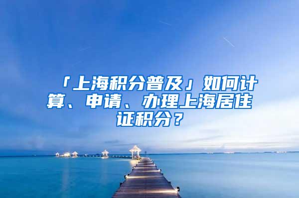 「上海积分普及」如何计算、申请、办理上海居住证积分？