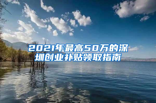 2021年最高50万的深圳创业补贴领取指南