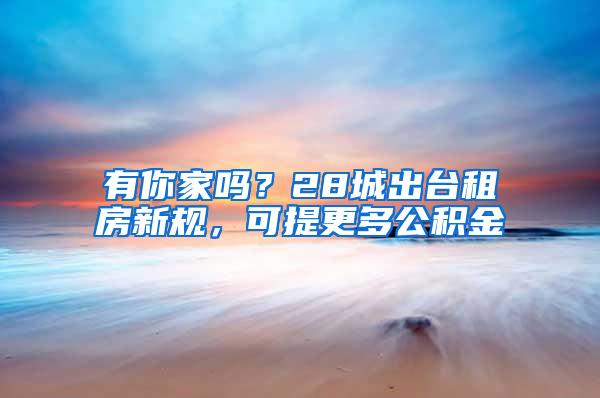 有你家吗？28城出台租房新规，可提更多公积金