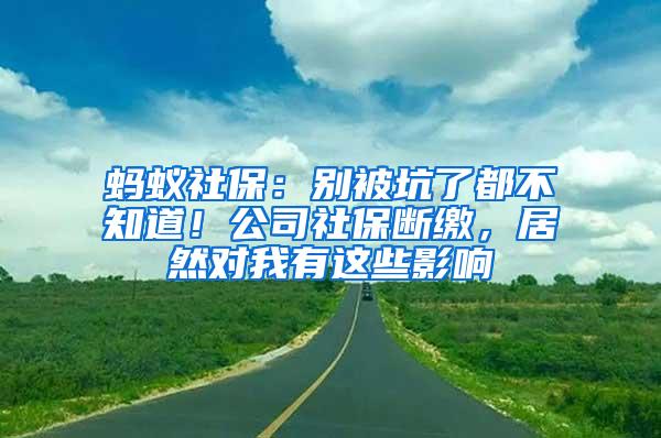 蚂蚁社保：别被坑了都不知道！公司社保断缴，居然对我有这些影响