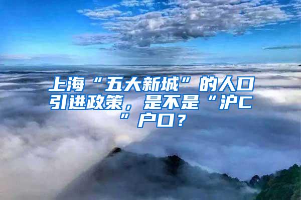 上海“五大新城”的人口引进政策，是不是“沪C”户口？