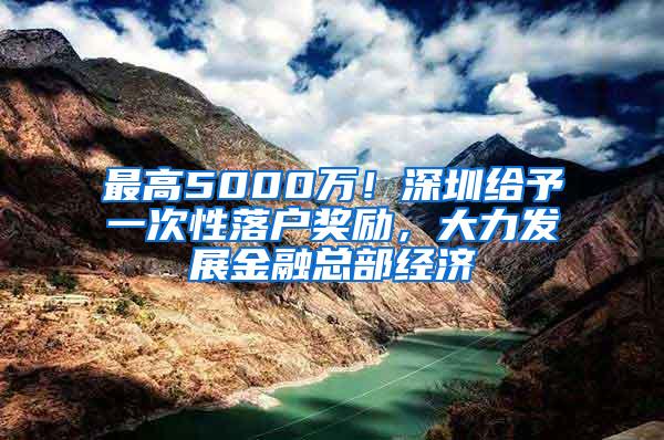 最高5000万！深圳给予一次性落户奖励，大力发展金融总部经济