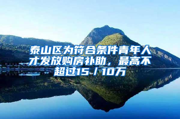 泰山区为符合条件青年人才发放购房补助，最高不超过15／10万