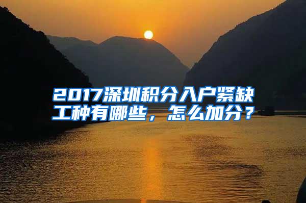 2017深圳积分入户紧缺工种有哪些，怎么加分？