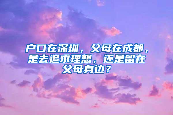 户口在深圳，父母在成都，是去追求理想，还是留在父母身边？