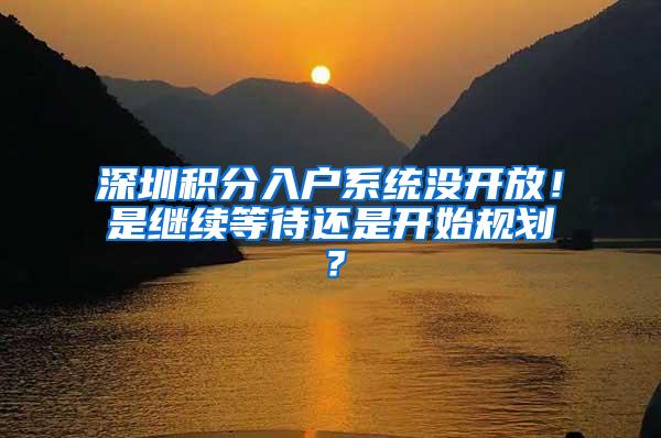 深圳积分入户系统没开放！是继续等待还是开始规划？